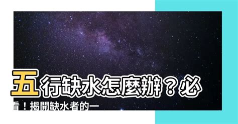 五行缺水會怎樣|五行缺水會怎樣？缺水命格與補救方法分享